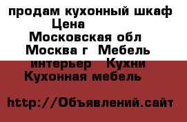 продам кухонный шкаф › Цена ­ 56 000 - Московская обл., Москва г. Мебель, интерьер » Кухни. Кухонная мебель   